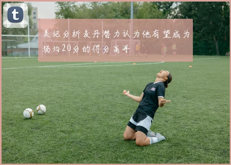 美记分析麦丹潜力认为他有望成为场均20分的得分高手