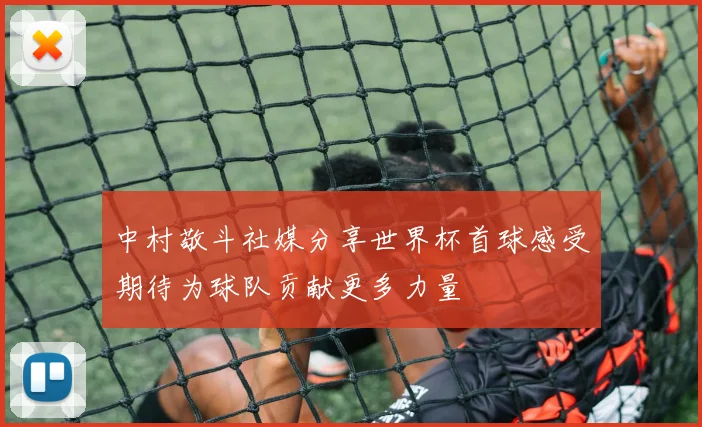 中村敬斗社媒分享世界杯首球感受期待为球队贡献更多力量