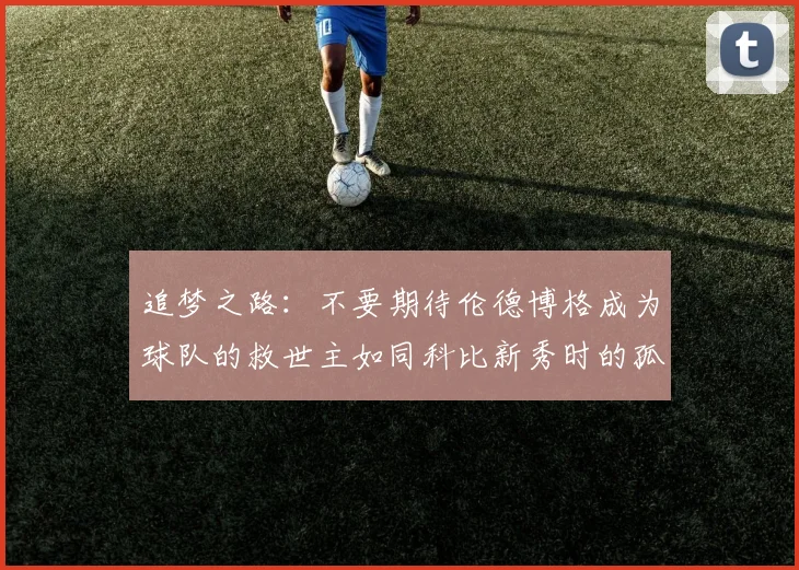 追梦之路：不要期待伦德博格成为球队的救世主如同科比新秀时的孤独奋斗