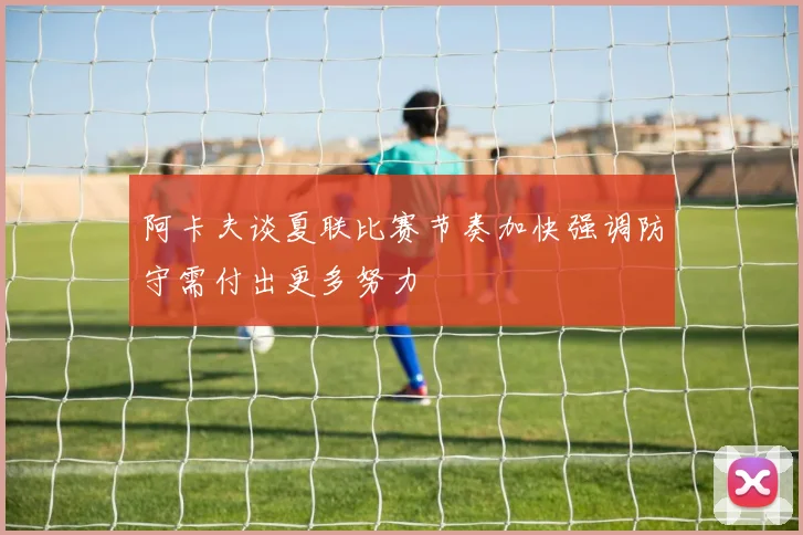 阿卡夫谈夏联比赛节奏加快强调防守需付出更多努力