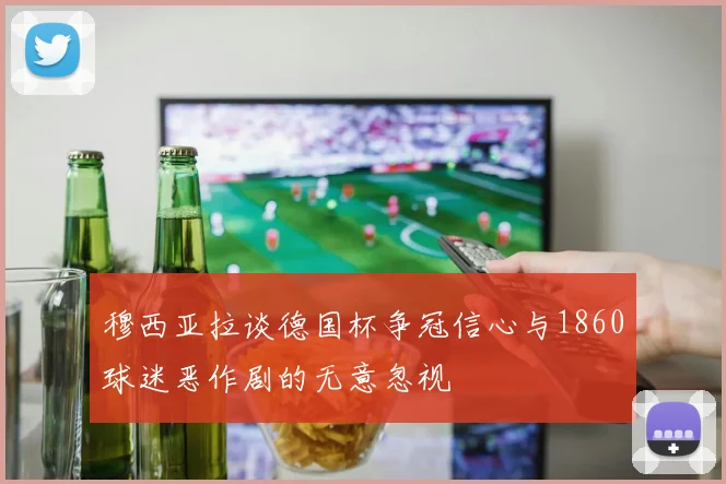 穆西亚拉谈德国杯争冠信心与1860球迷恶作剧的无意忽视