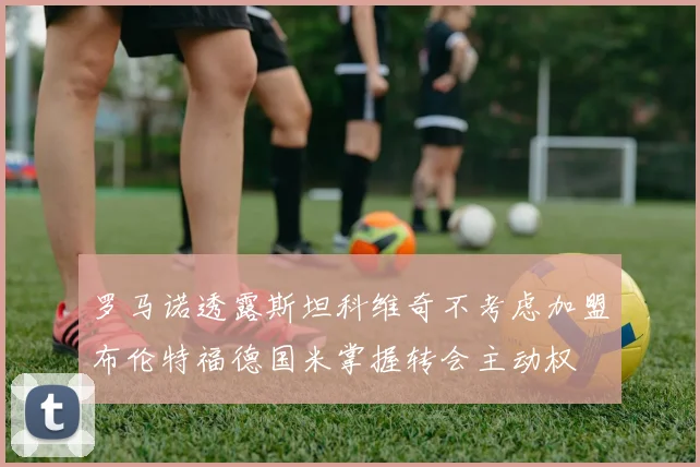 罗马诺透露斯坦科维奇不考虑加盟布伦特福德国米掌握转会主动权