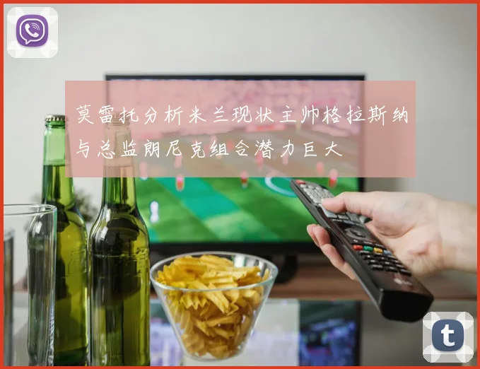 莫雷托分析米兰现状主帅格拉斯纳与总监朗尼克组合潜力巨大
