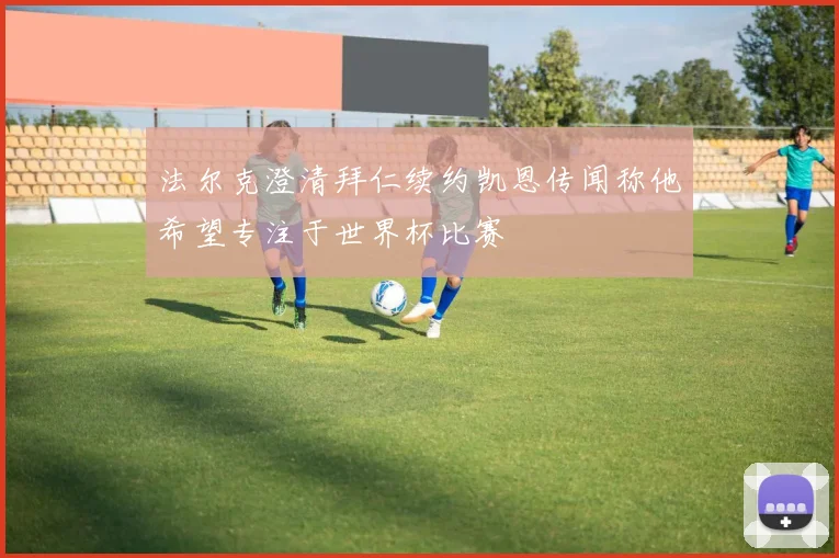 法尔克澄清拜仁续约凯恩传闻称他希望专注于世界杯比赛