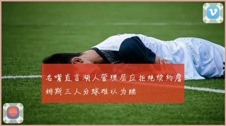 名嘴直言湖人管理层应拒绝续约詹姆斯三人分球难以为继
