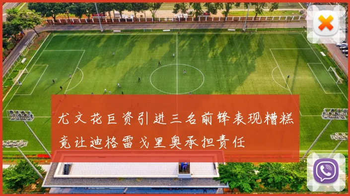 尤文花巨资引进三名前锋表现糟糕竟让迪格雷戈里奥承担责任