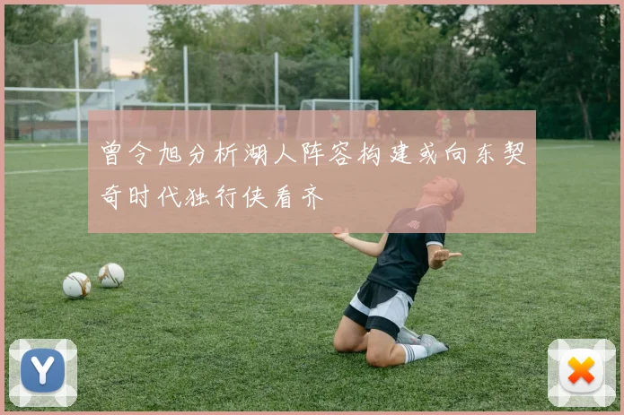 曾令旭分析湖人阵容构建或向东契奇时代独行侠看齐