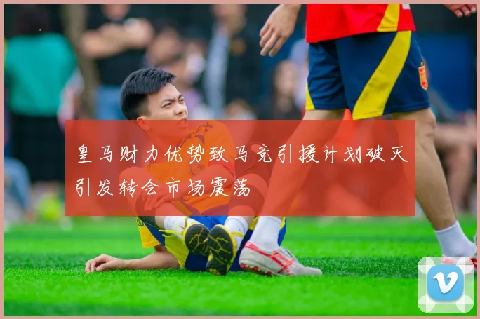 皇马财力优势致马竞引援计划破灭引发转会市场震荡