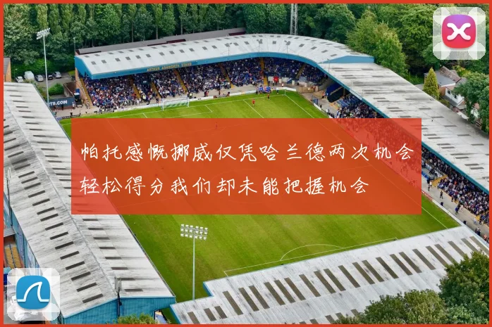 帕托感慨挪威仅凭哈兰德两次机会轻松得分我们却未能把握机会
