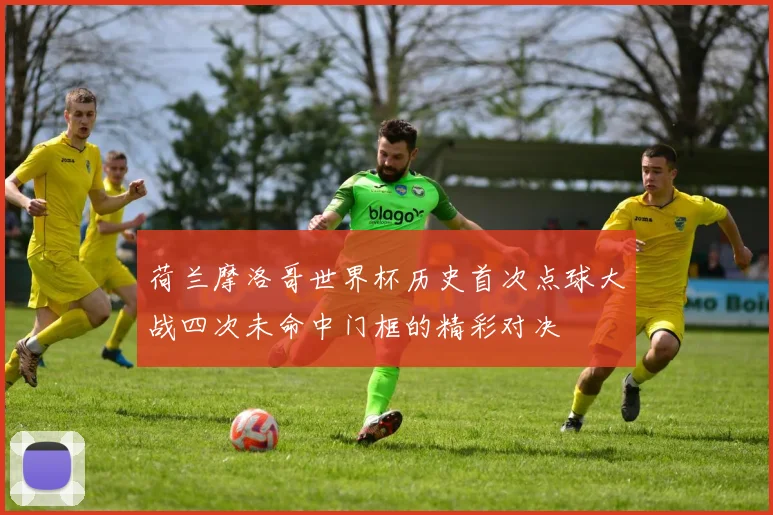 荷兰摩洛哥世界杯历史首次点球大战四次未命中门框的精彩对决